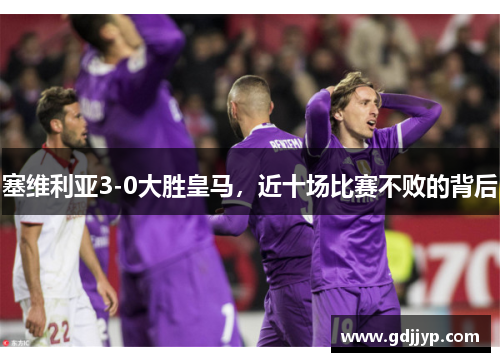 塞维利亚3-0大胜皇马，近十场比赛不败的背后