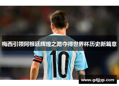 梅西引领阿根廷辉煌之路夺得世界杯历史新篇章