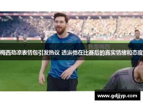 梅西劲凉表情包引发热议 透露他在比赛后的真实情绪和态度