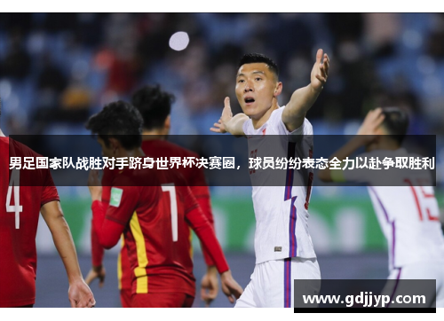 男足国家队战胜对手跻身世界杯决赛圈，球员纷纷表态全力以赴争取胜利