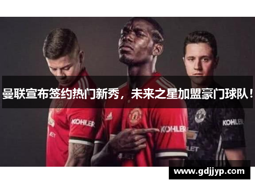 曼联宣布签约热门新秀，未来之星加盟豪门球队！