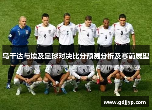乌干达与埃及足球对决比分预测分析及赛前展望