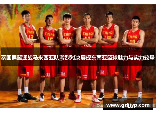 泰国男篮迎战马来西亚队激烈对决展现东南亚篮球魅力与实力较量