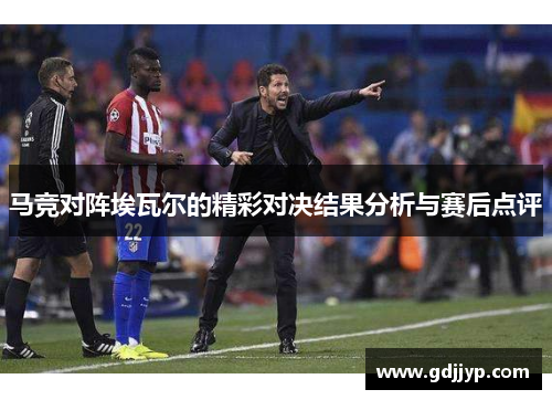 马竞对阵埃瓦尔的精彩对决结果分析与赛后点评