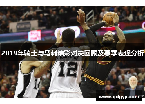 2019年骑士与马刺精彩对决回顾及赛季表现分析