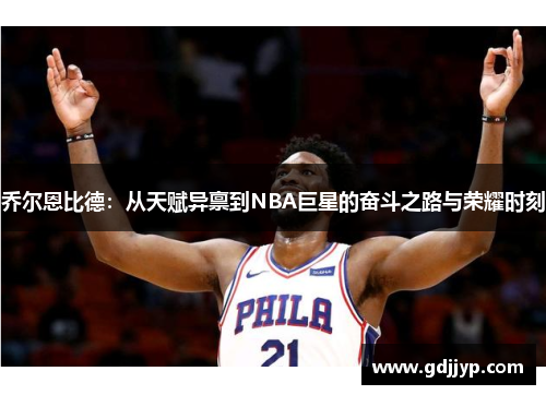 乔尔恩比德：从天赋异禀到NBA巨星的奋斗之路与荣耀时刻