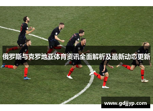 俄罗斯与克罗地亚体育资讯全面解析及最新动态更新